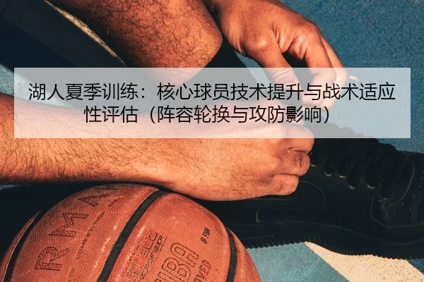 湖人夏季训练：核心球员技术提升与战术适应性评估（阵容轮换与攻防影响）