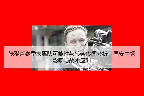 张稀哲赛季末离队可能性与转会传闻分析：国安中场影响与战术应对