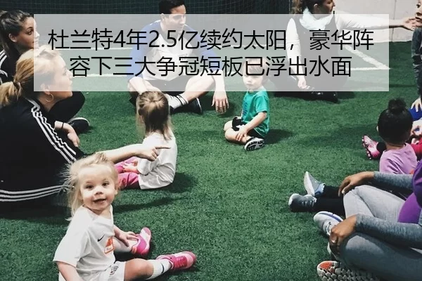 杜兰特4年2.5亿续约太阳，豪华阵容下三大争冠短板已浮出水面